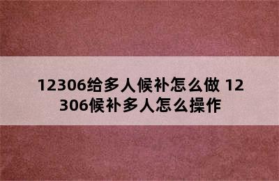 12306给多人候补怎么做 12306候补多人怎么操作